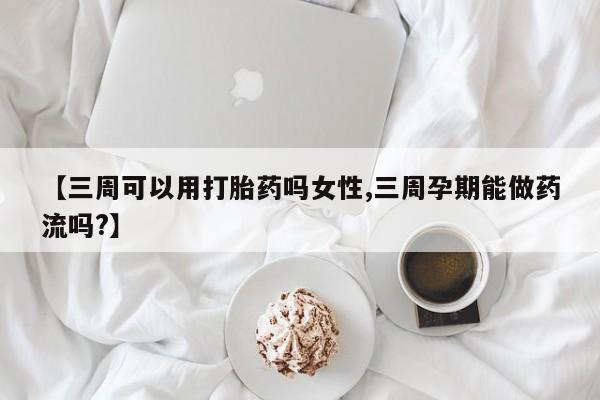 米非米索货到付款【三周可以用打胎药吗女性,三周孕期能做药流吗?】