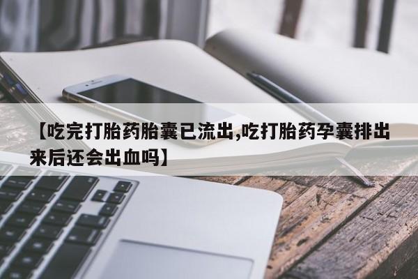 米非米索货到付款【吃完打胎药胎囊已流出,吃打胎药孕囊排出来后还会出血吗】