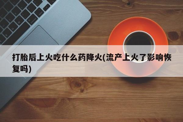 米非米索货到付款打胎后上火吃什么药降火(流产上火了影响恢复吗)