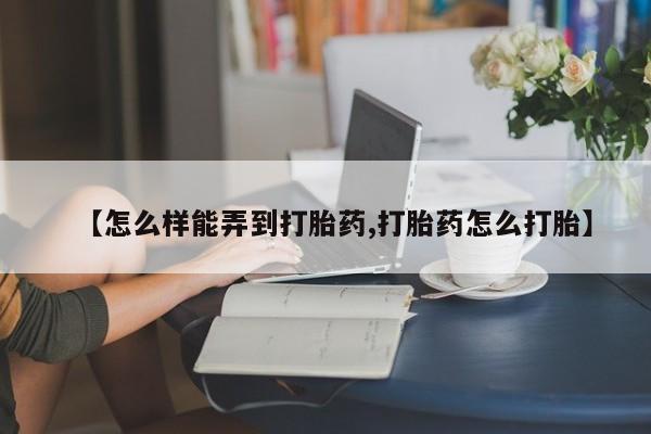 米非米索货到付款【怎么样能弄到打胎药,打胎药怎么打胎】
