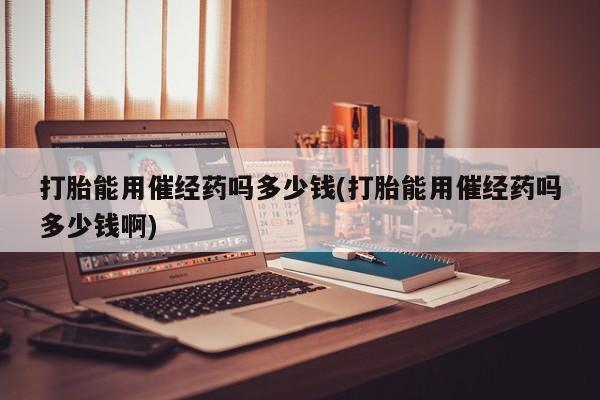 米非米索货到付款打胎能用催经药吗多少钱(打胎能用催经药吗多少钱啊)