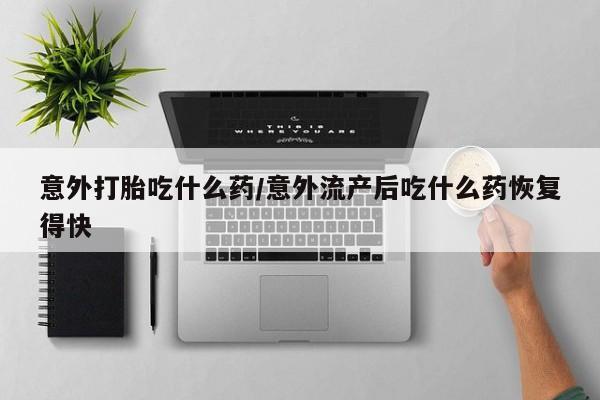 米非米索货到付款意外打胎吃什么药/意外流产后吃什么药恢复得快