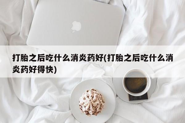 米非米索货到付款打胎之后吃什么消炎药好(打胎之后吃什么消炎药好得快)