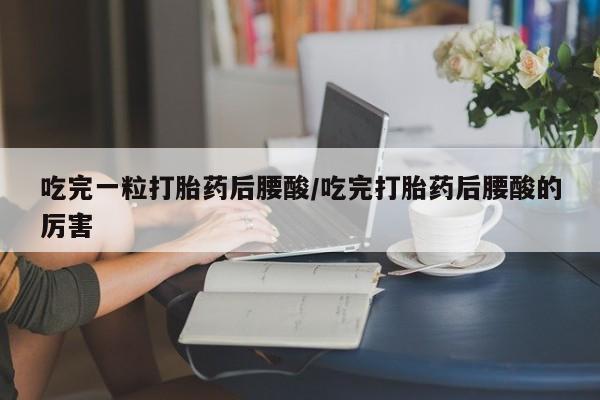 米非米索货到付款吃完一粒打胎药后腰酸/吃完打胎药后腰酸的厉害