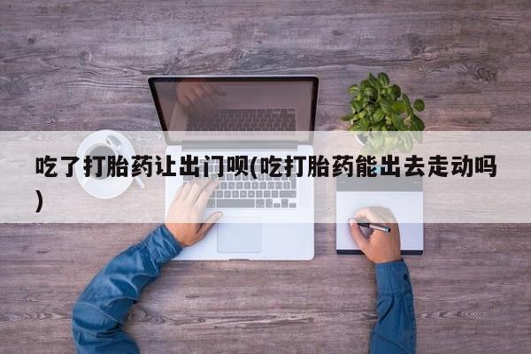 米非米索货到付款吃了打胎药让出门呗(吃打胎药能出去走动吗)