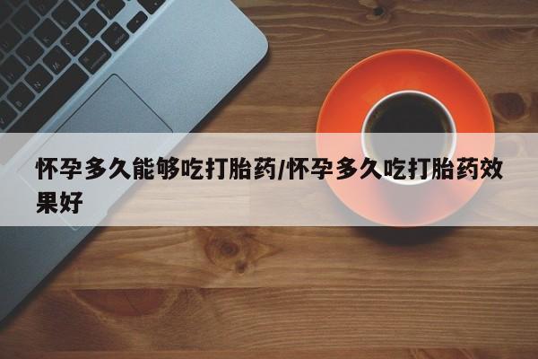 米非米索货到付款怀孕多久能够吃打胎药/怀孕多久吃打胎药效果好