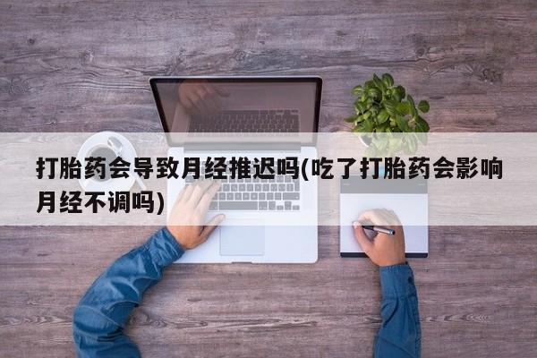米非米索货到付款打胎药会导致月经推迟吗(吃了打胎药会影响月经不调吗)