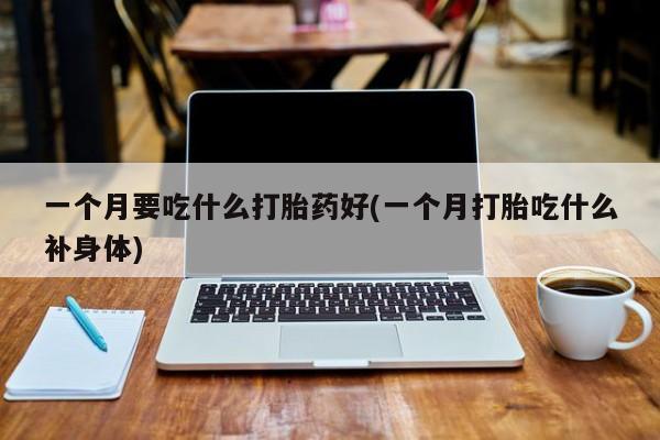 米非米索货到付款一个月要吃什么打胎药好(一个月打胎吃什么补身体)
