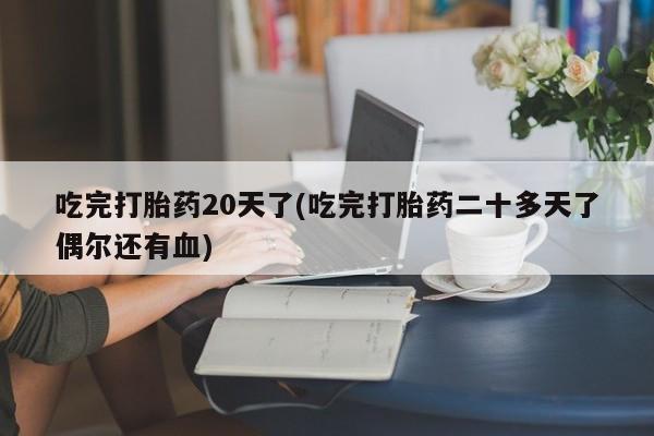 米非米索货到付款吃完打胎药20天了(吃完打胎药二十多天了偶尔还有血)