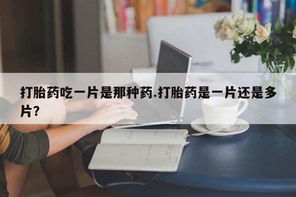 米非米索货到付款打胎药吃一片是那种药.打胎药是一片还是多片？