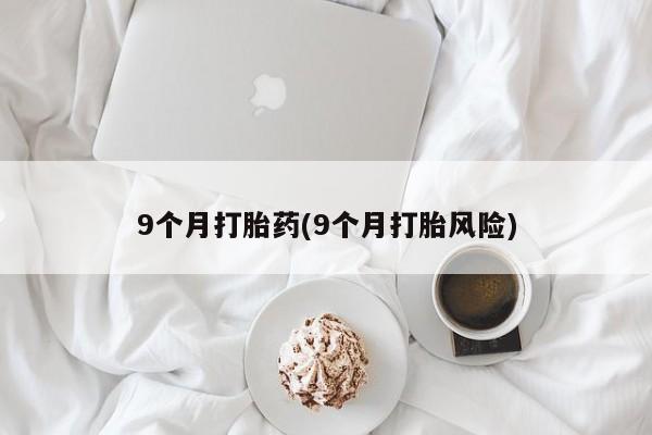 米非米索货到付款9个月打胎药(9个月打胎风险)