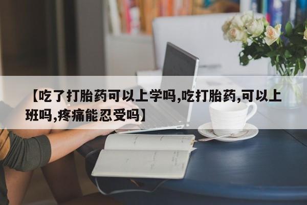 米非米索货到付款【吃了打胎药可以上学吗,吃打胎药,可以上班吗,疼痛能忍受吗】