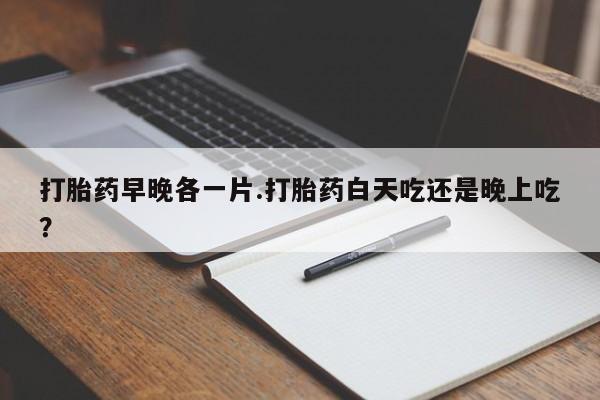 米非米索货到付款打胎药早晚各一片.打胎药白天吃还是晚上吃？