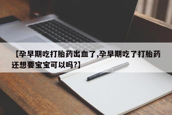米非米索货到付款【孕早期吃打胎药出血了,孕早期吃了打胎药还想要宝宝可以吗?】