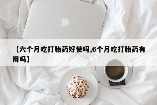 米非米索货到付款【六个月吃打胎药好使吗,6个月吃打胎药有用吗】