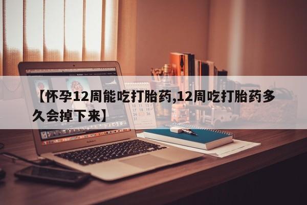 米非米索货到付款【怀孕12周能吃打胎药,12周吃打胎药多久会掉下来】