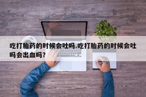 米非米索货到付款吃打胎药的时候会吐吗.吃打胎药的时候会吐吗会出血吗？