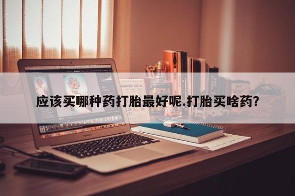 米非米索货到付款应该买哪种药打胎最好呢.打胎买啥药？