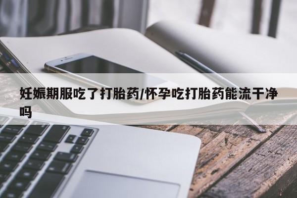 米非米索货到付款妊娠期服吃了打胎药/怀孕吃打胎药能流干净吗