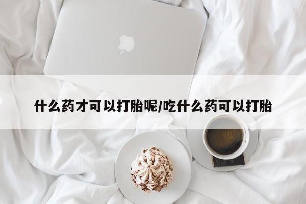 米非米索货到付款什么药才可以打胎呢/吃什么药可以打胎