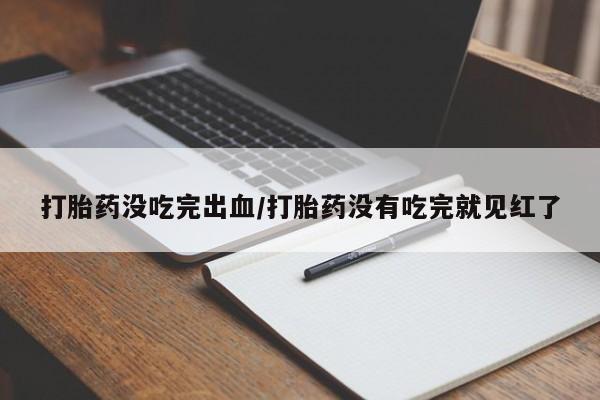 米非米索货到付款打胎药没吃完出血/打胎药没有吃完就见红了