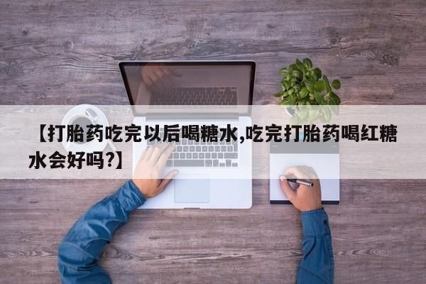 米非米索货到付款【打胎药吃完以后喝糖水,吃完打胎药喝红糖水会好吗?】