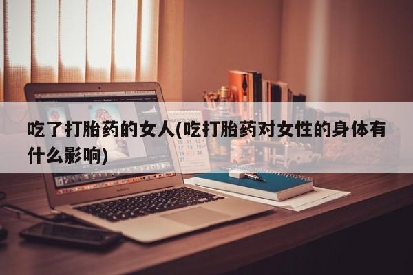 米非米索货到付款吃了打胎药的女人(吃打胎药对女性的身体有什么影响)