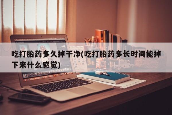 米非米索货到付款吃打胎药多久掉干净(吃打胎药多长时间能掉下来什么感觉)
