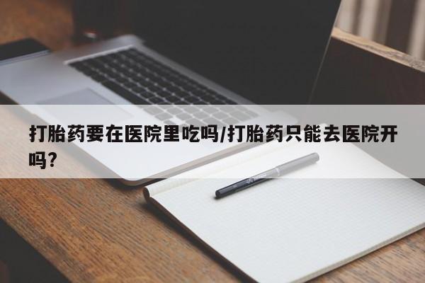 米非米索货到付款打胎药要在医院里吃吗/打胎药只能去医院开吗?