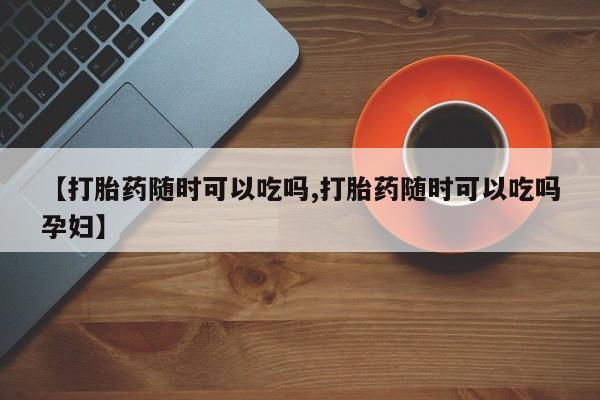 米非米索货到付款【打胎药随时可以吃吗,打胎药随时可以吃吗孕妇】
