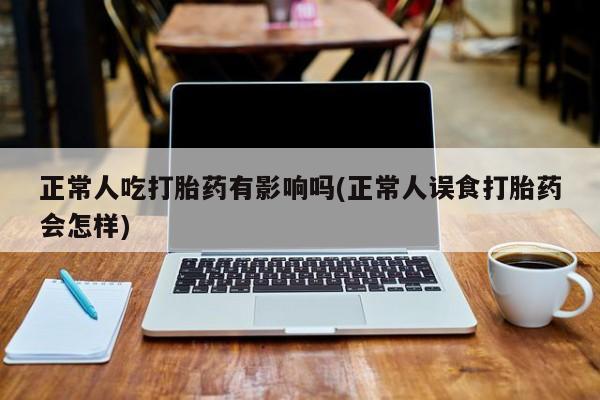 米非米索货到付款正常人吃打胎药有影响吗(正常人误食打胎药会怎样)