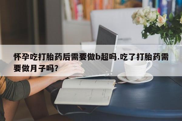 米非米索货到付款怀孕吃打胎药后需要做b超吗.吃了打胎药需要做月子吗？