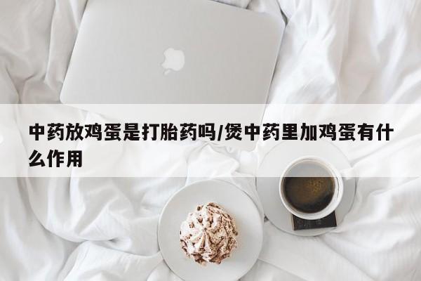 米非米索货到付款中药放鸡蛋是打胎药吗/煲中药里加鸡蛋有什么作用