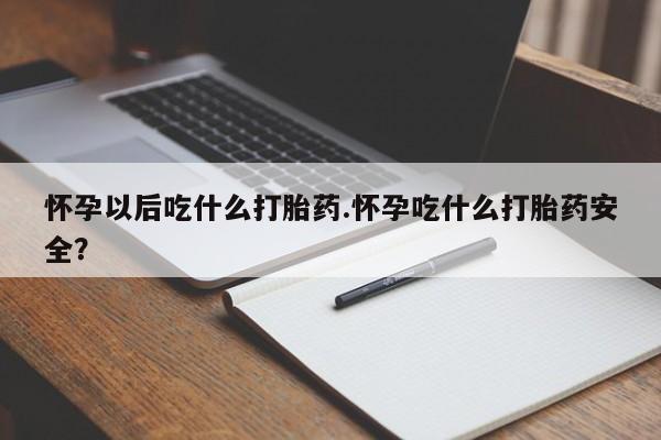 米非米索货到付款怀孕以后吃什么打胎药.怀孕吃什么打胎药安全？