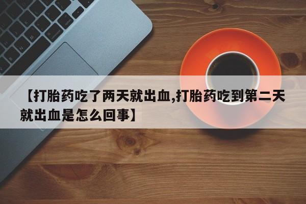 米非米索货到付款【打胎药吃了两天就出血,打胎药吃到第二天就出血是怎么回事】
