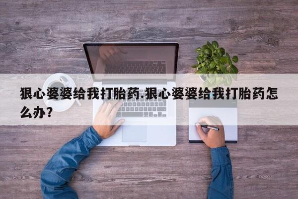 米非米索货到付款狠心婆婆给我打胎药.狠心婆婆给我打胎药怎么办？