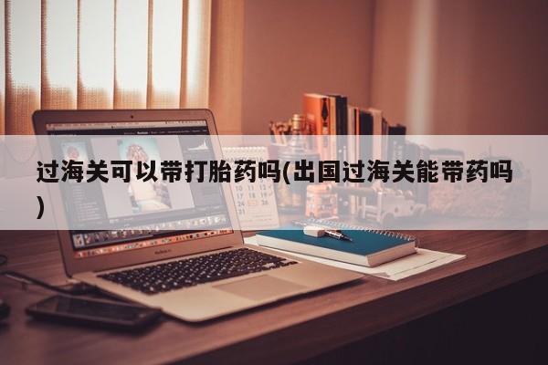 米非米索货到付款过海关可以带打胎药吗(出国过海关能带药吗)