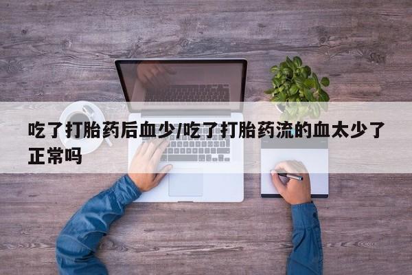 米非米索货到付款吃了打胎药后血少/吃了打胎药流的血太少了正常吗