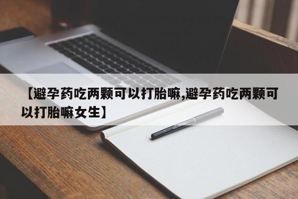 米非米索货到付款【避孕药吃两颗可以打胎嘛,避孕药吃两颗可以打胎嘛女生】