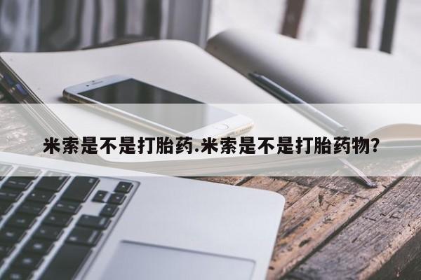 米非米索货到付款米索是不是打胎药.米索是不是打胎药物？