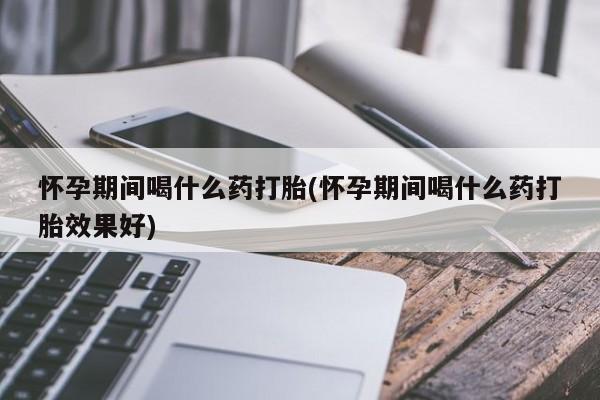 米非米索货到付款怀孕期间喝什么药打胎(怀孕期间喝什么药打胎效果好)