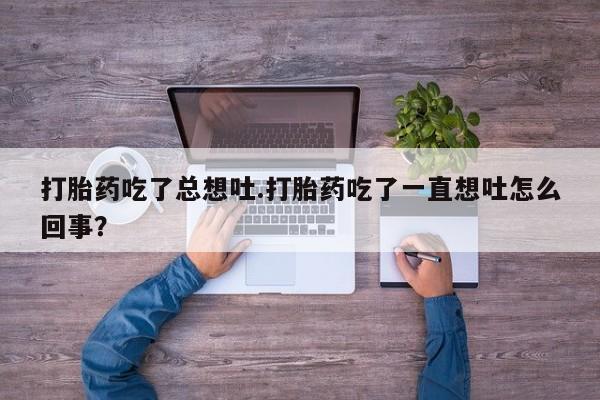米非米索货到付款打胎药吃了总想吐.打胎药吃了一直想吐怎么回事？