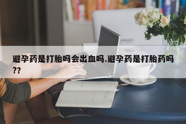 米非米索货到付款避孕药是打胎吗会出血吗.避孕药是打胎药吗?？