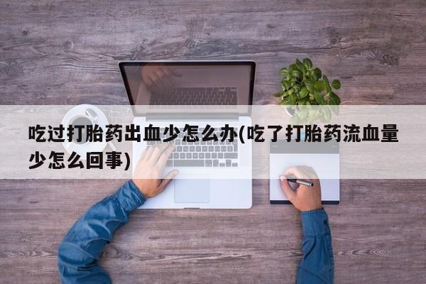 米非米索货到付款吃过打胎药出血少怎么办(吃了打胎药流血量少怎么回事)