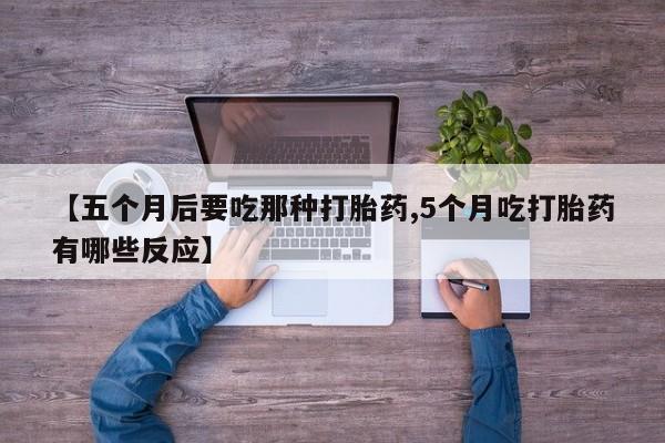 米非米索货到付款【五个月后要吃那种打胎药,5个月吃打胎药有哪些反应】