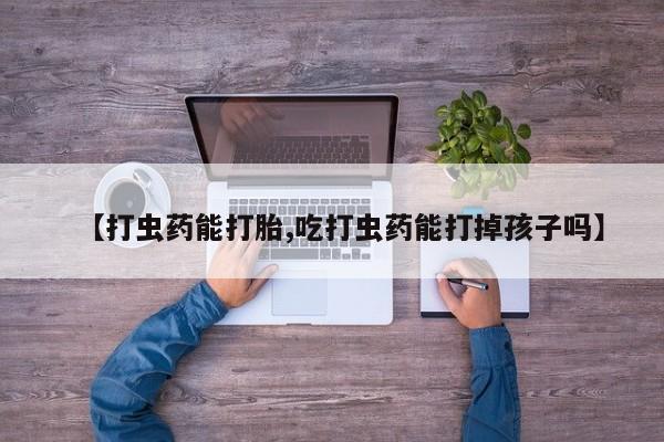 米非米索货到付款【打虫药能打胎,吃打虫药能打掉孩子吗】