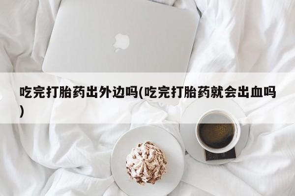米非米索货到付款吃完打胎药出外边吗(吃完打胎药就会出血吗)
