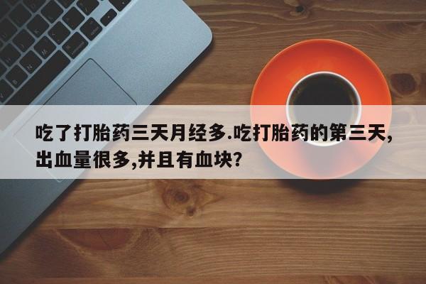 米非米索货到付款吃了打胎药三天月经多.吃打胎药的第三天,出血量很多,并且有血块？