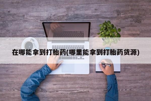 米非米索货到付款在哪能拿到打胎药(哪里能拿到打胎药货源)