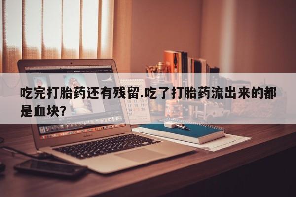 米非米索货到付款吃完打胎药还有残留.吃了打胎药流出来的都是血块？